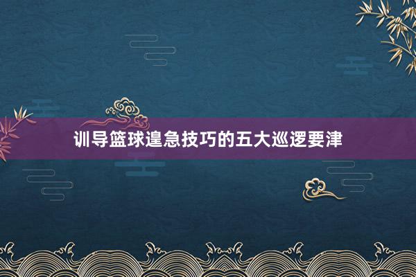 训导篮球遑急技巧的五大巡逻要津