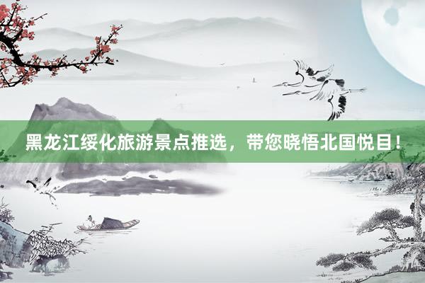 黑龙江绥化旅游景点推选，带您晓悟北国悦目！